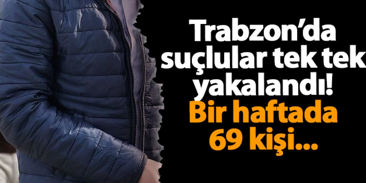 Trabzon’da suçlular tek tek yakalandı! Bir haftada 69 kişi...