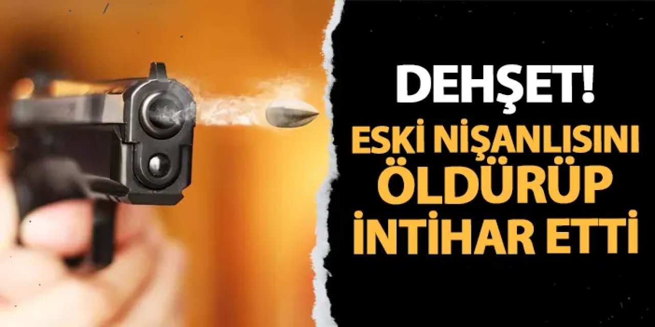 Dehşet veren olay! Eski nişanlısını öldürüp intihar etti