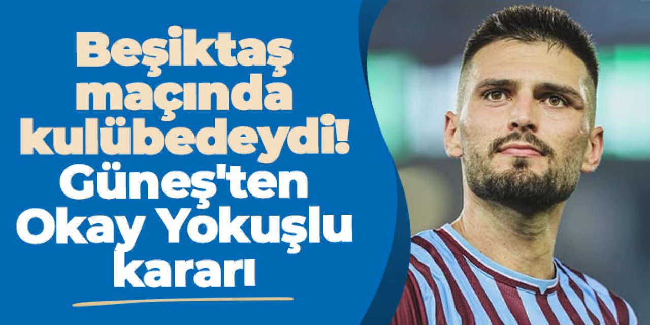 Beşiktaş maçında kulübedeydi! Trabzonspor'da Güneş'ten Okay Yokuşlu kararı