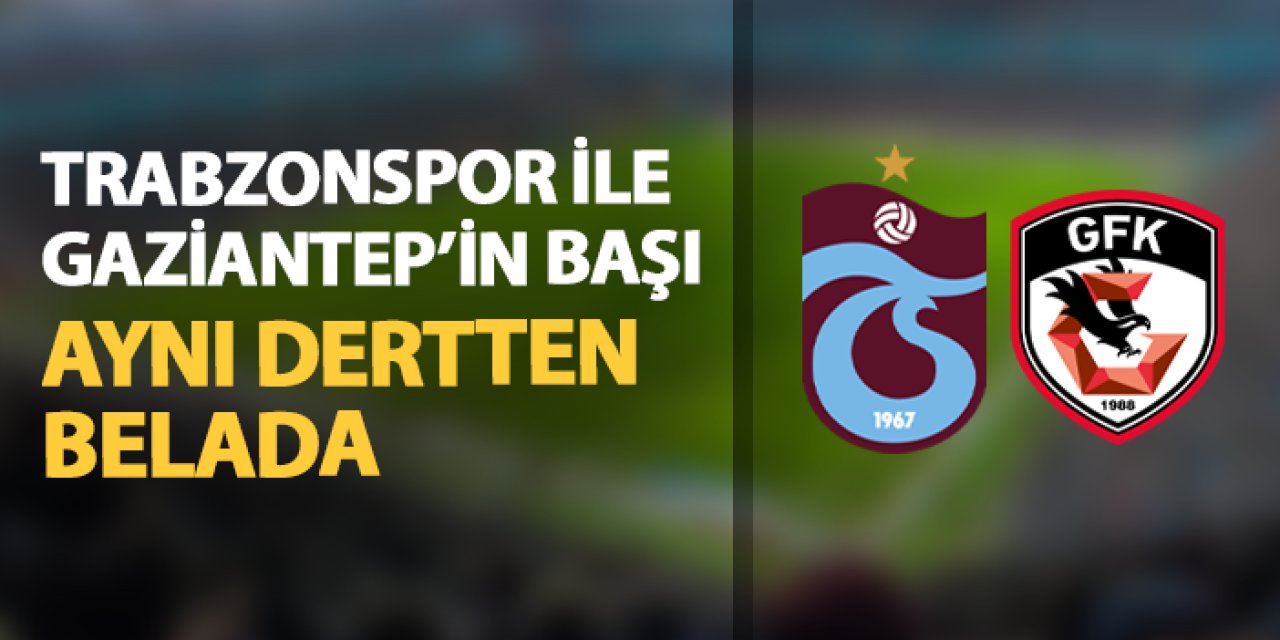 Trabzonspor ile Gaziantep'in başı aynı dertten belada!