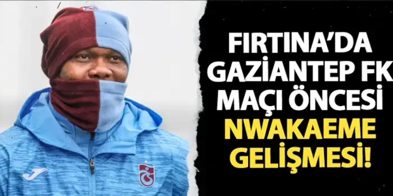 Trabzonspor'da Gaziantep FK maçı öncesi Nwakaeme gelişmesi!