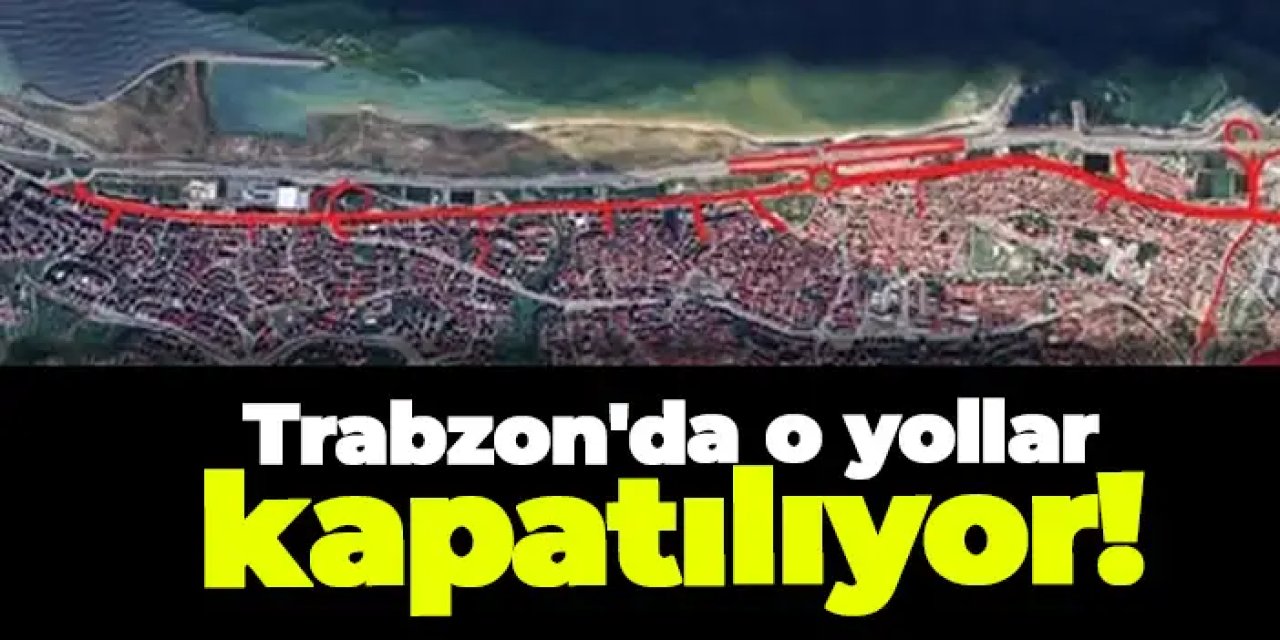 Trabzon'da o yollar kapatılıyor!