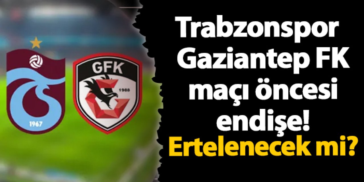 Trabzonspor - Gaziantep FK maçı öncesi endişe! Ertelenecek mi?