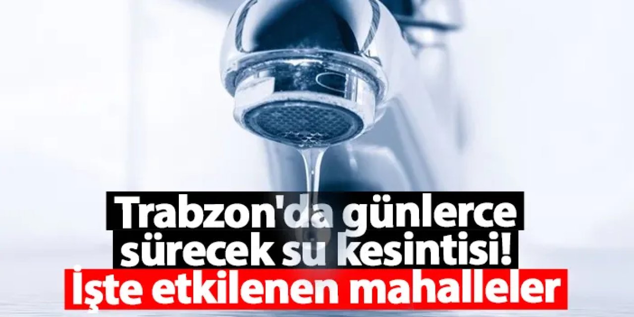 Trabzon'da günlerce sürecek su kesintisi! İşte etkilenen mahalleler