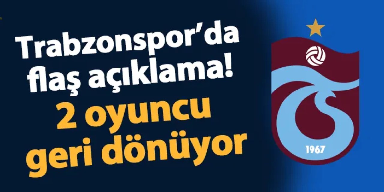 Trabzonspor'da flaş açıklama! 2 oyuncu geri dönüyor