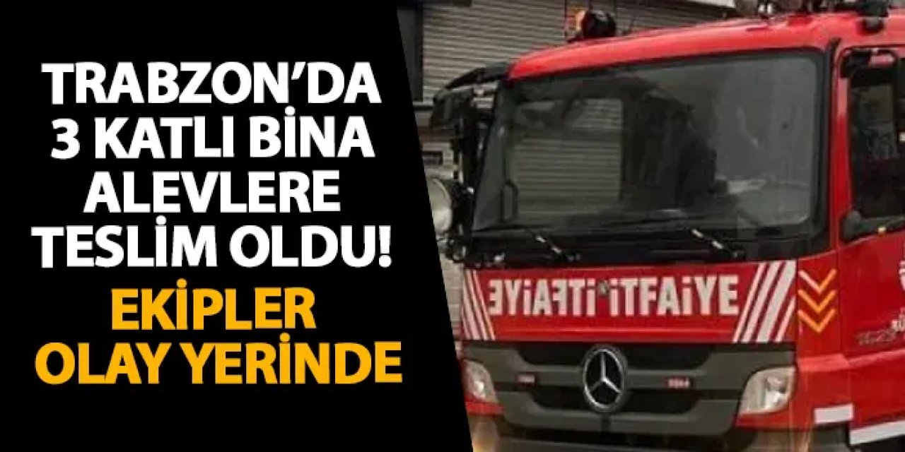 Trabzon’da 3 katlı bina alevlere teslim oldu! Ekipler olay yerinde