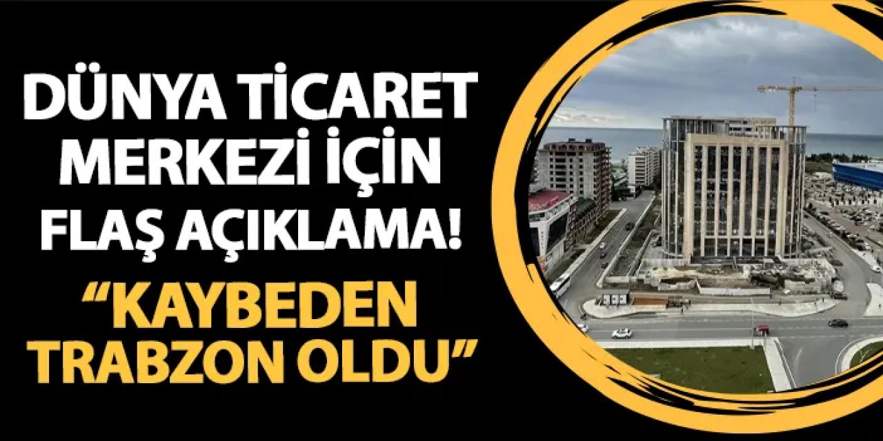 Dünya Ticaret Merkezi için flaş açıklama! "Kaybeden Trabzon oldu..."