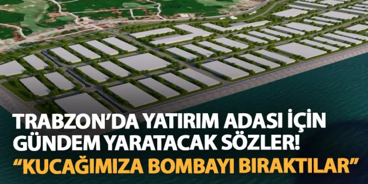 Trabzon'da Yatırım Adası için gündem yaratacak sözler! "Kucağımıza bombayı bıraktılar"