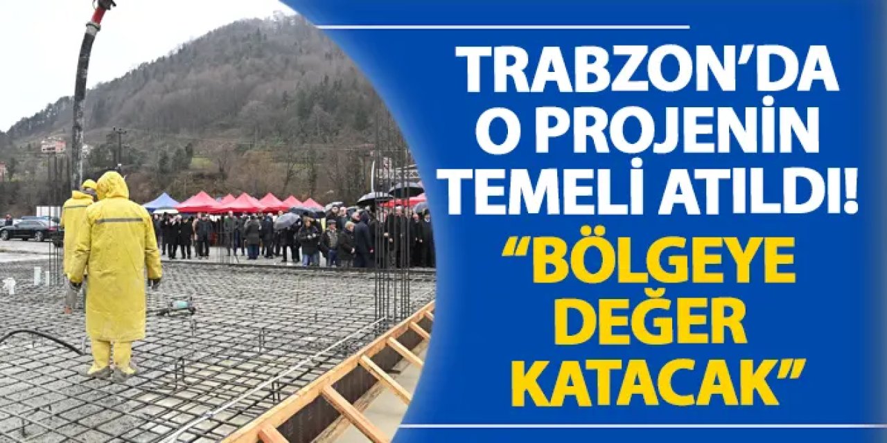 Trabzon’da o projenin temeli atıldı! “Bölgeye değer katacak”
