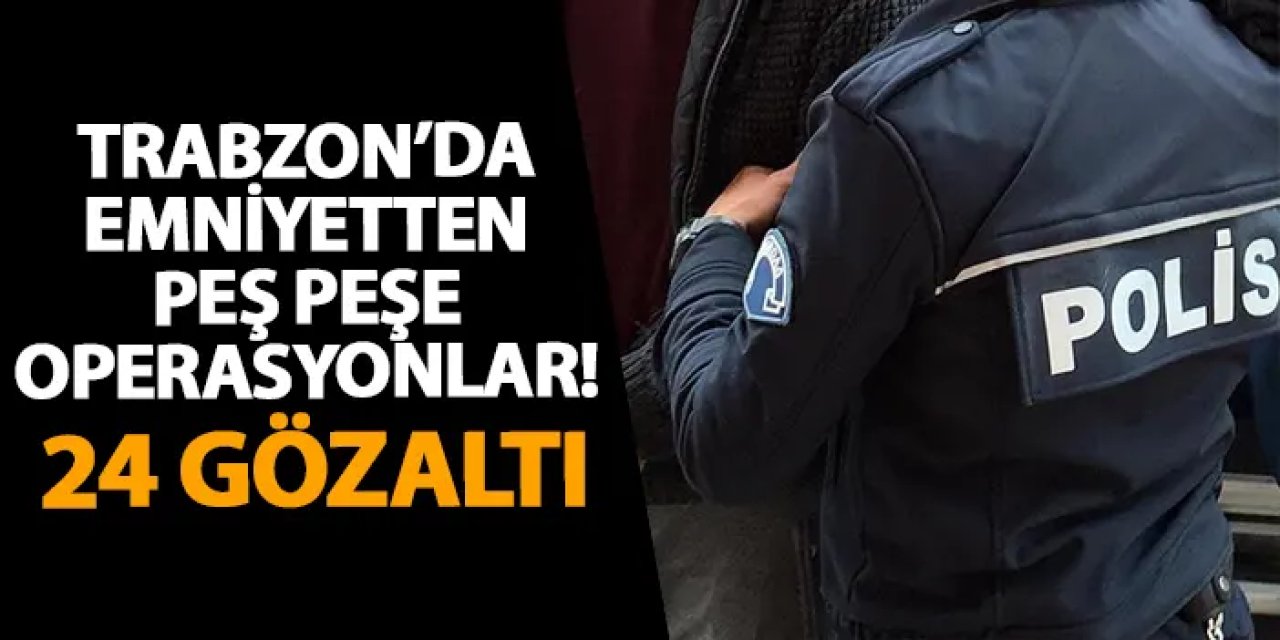 Trabzon’da emniyetten peş peşe operasyonlar! 24 gözaltı