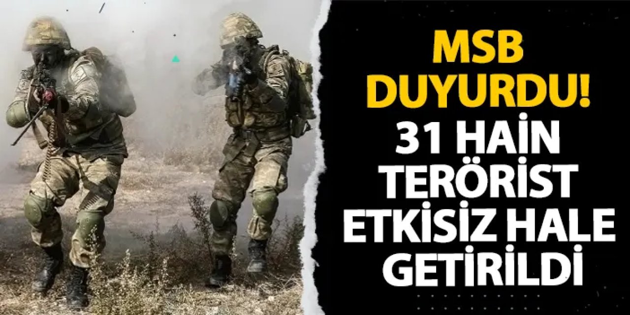 MSB duyurdu! 31 hain terörist etkisiz hale getirildi