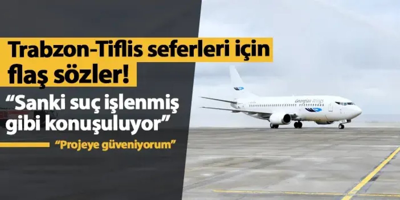 Trabzon-Tiflis seferleri için flaş sözler! "Sanki bir suç işlenmiş gibi konuşuluyor"