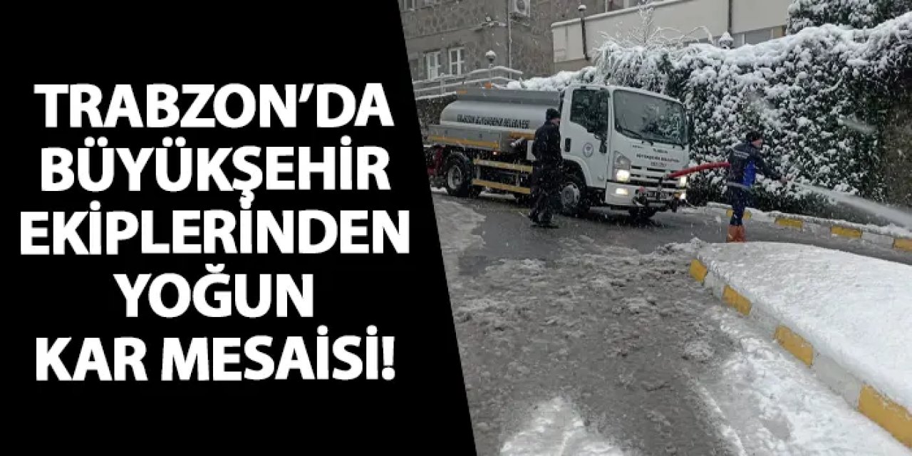 Trabzon’da büyükşehir ekiplerinden yoğun kar mesaisi!
