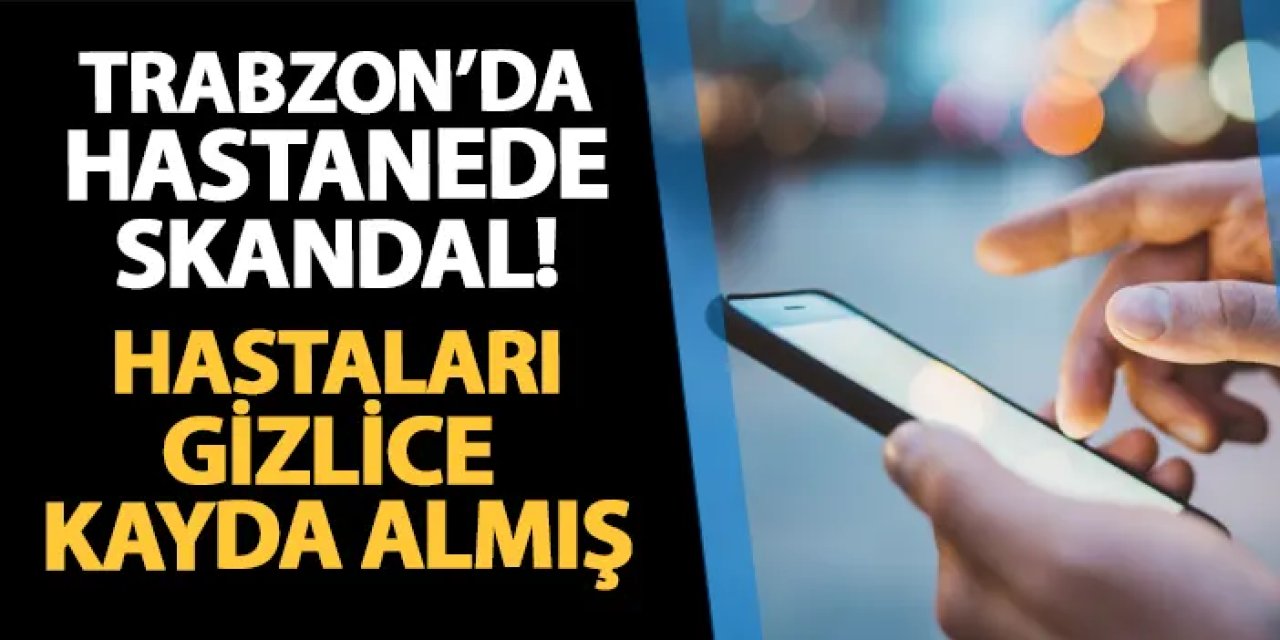 Trabzon Farabi Hastanesi'nde telefon skandalı! Hastaları gizlice kaydeden kişi tespit edildi
