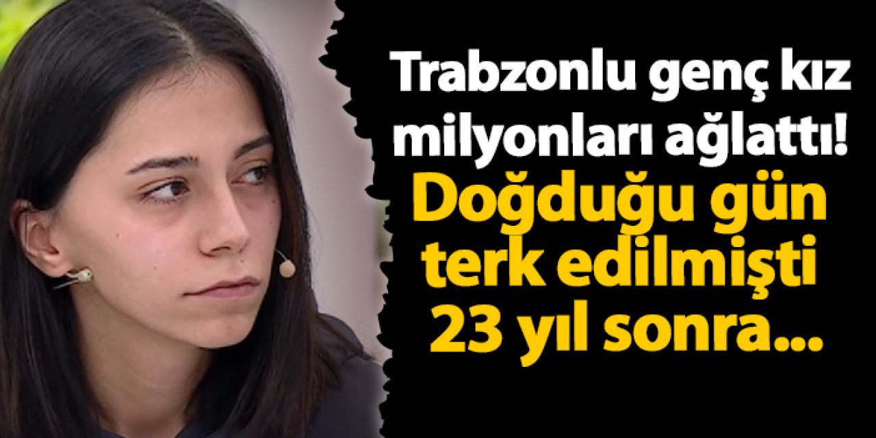 Trabzonlu genç kız milyonları ağlattı! Doğduğu gün terk edilmişti 23 yıl sonra