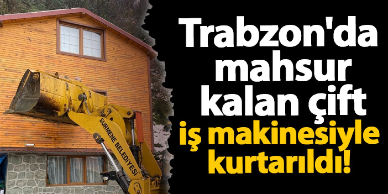 Trabzon'da mahsur kalan çift iş makinesiyle kurtarıldı!