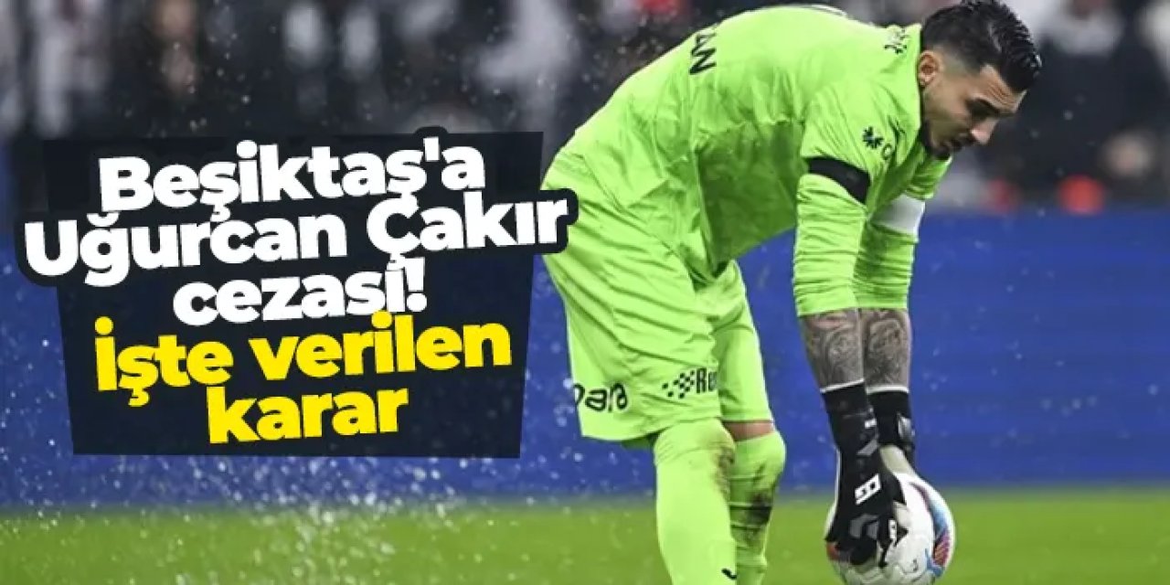 Beşiktaş'a Uğurcan Çakır cezası! İşte verilen karar