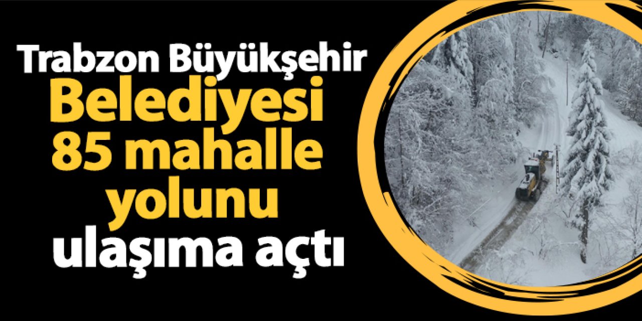 Trabzon Büyükşehir 85 mahalle yolunu ulaşıma açtı