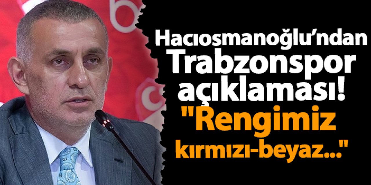 Başkan Hacıosmanoğlu'ndan flaş Trabzonspor açıklaması! "Rengimiz kırmızı-beyaz..."