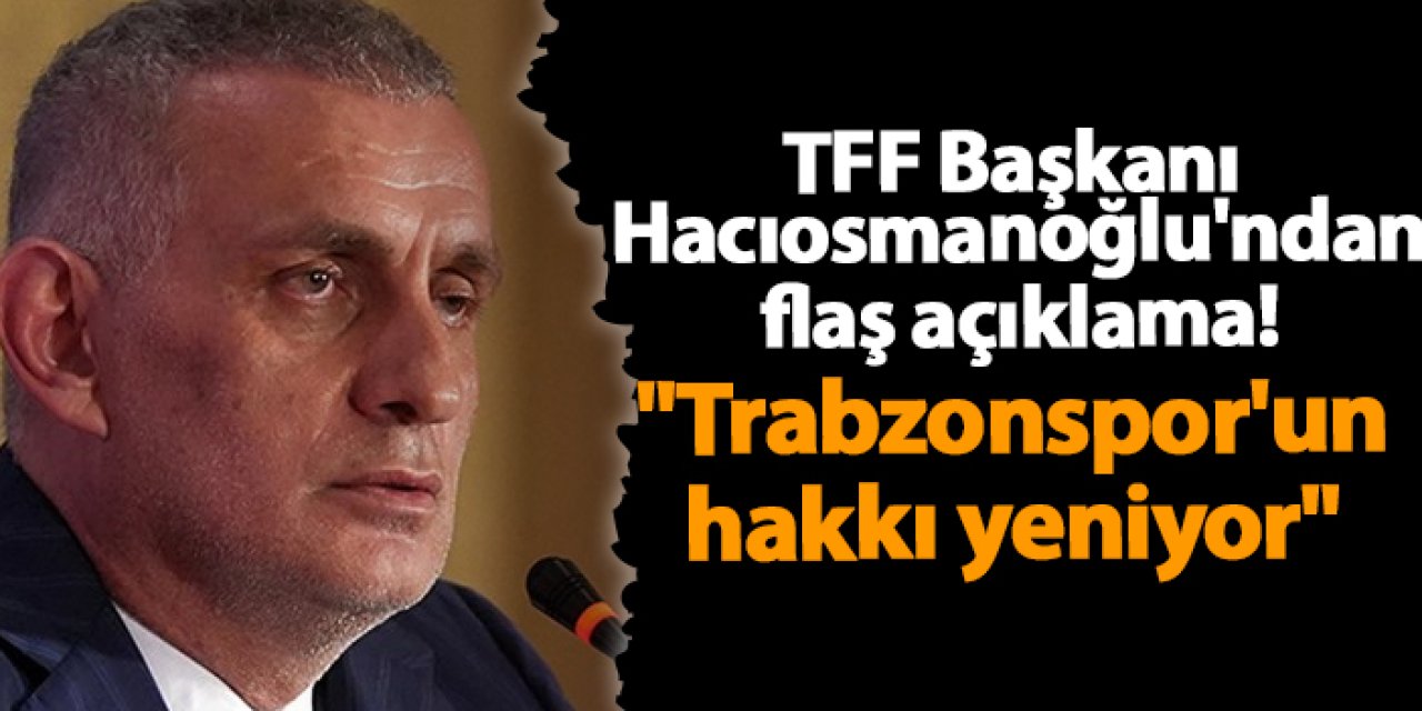 Başkan Hacıosmanoğlu'ndan flaş açıklama! "Trabzonspor'un hakkı yeniyor"