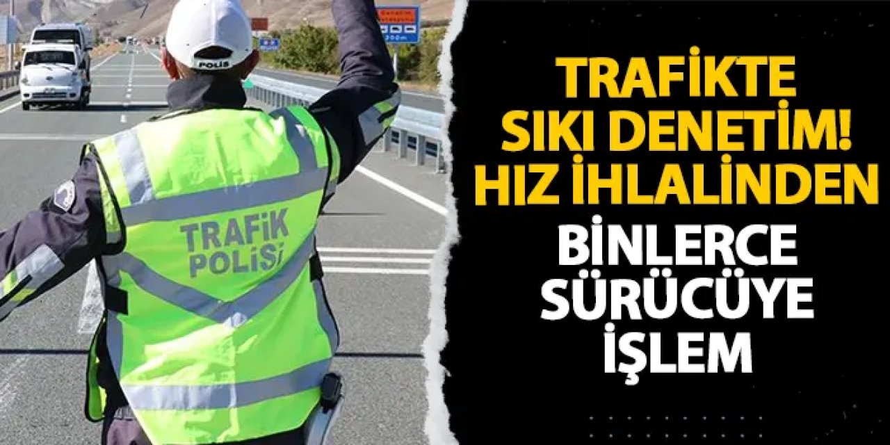 Trafikte sıkı denetim! Hız ihlalinden binlerce sürücüye işlem