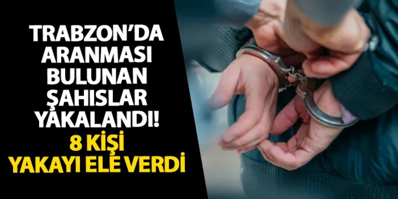 Trabzon’da aranması bulunan şahıslar yakalandı! 8 kişi yakayı ele verdi
