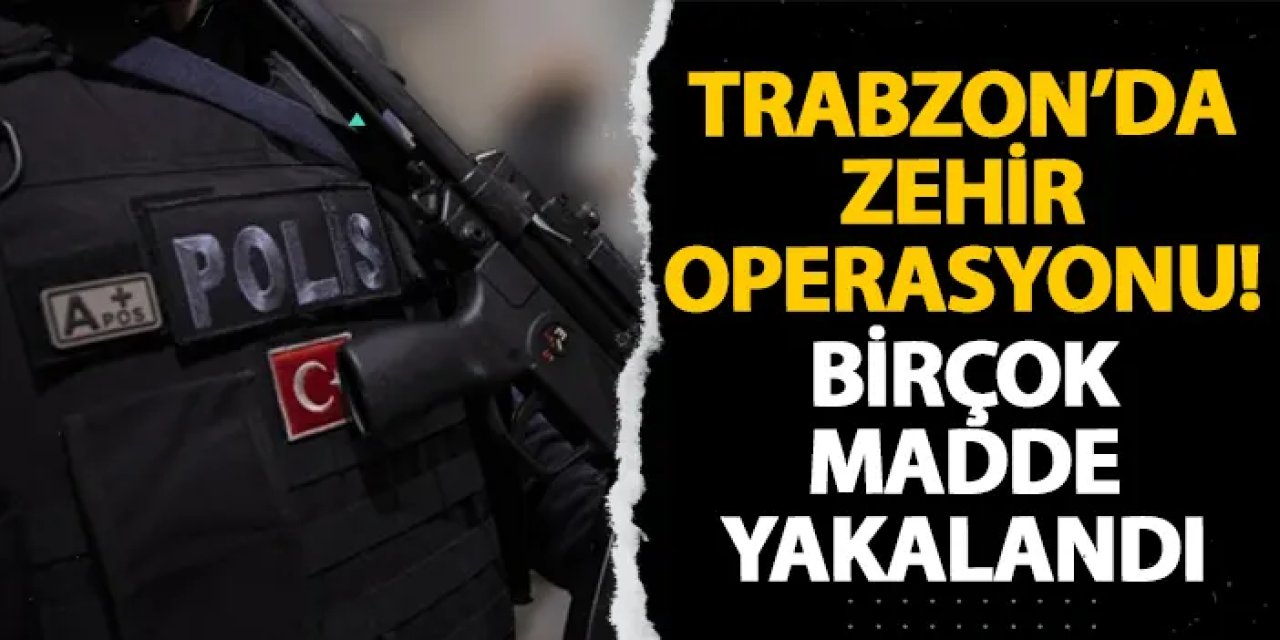 Trabzon’da zehir operasyonu! Birçok madde yakalandı