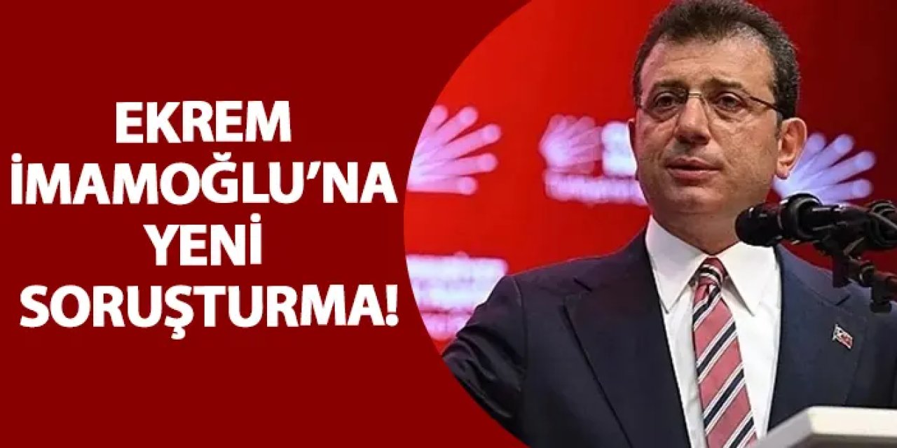 Ekrem İmamoğlu’na yeni soruşturma!
