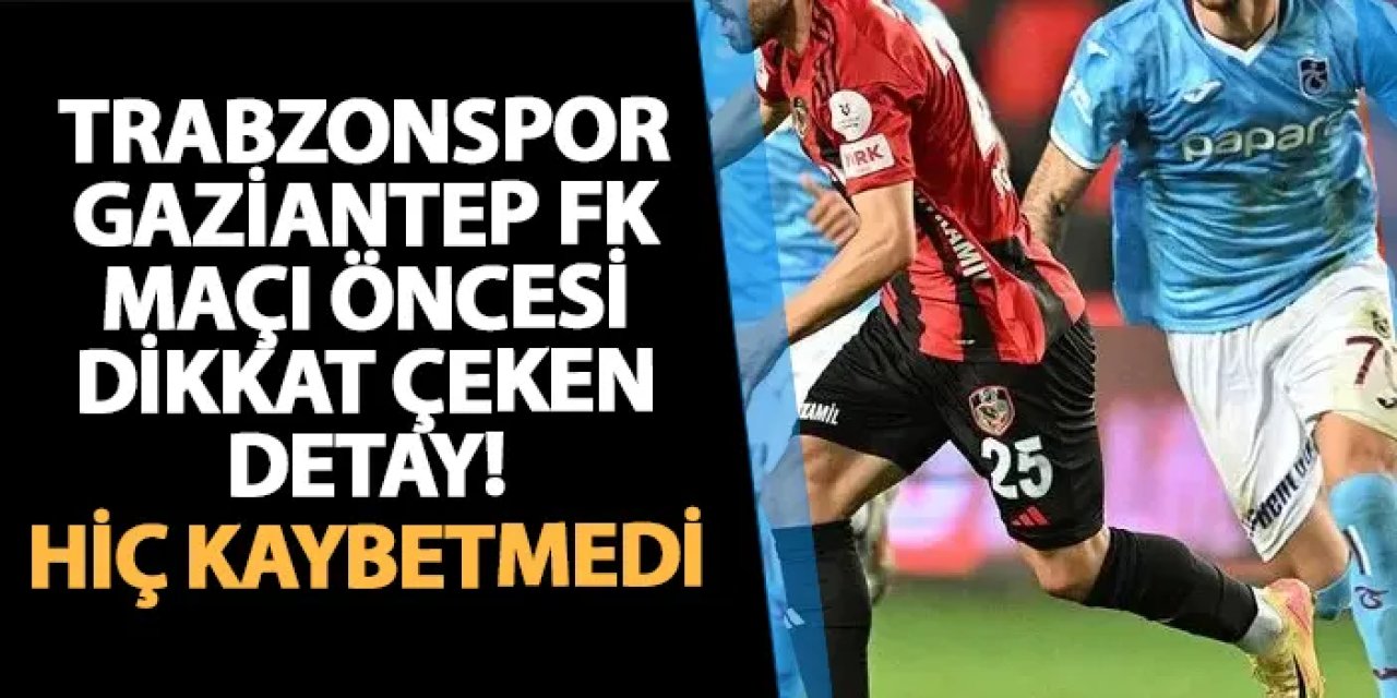 Trabzonspor - Gaziantep FK maçı öncesi dikkat çeken detay! Hiç kaybetmedi...
