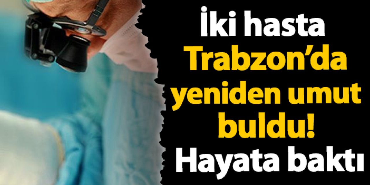 İki hasta Trabzon’da yeniden umut buldu! Hayata baktı