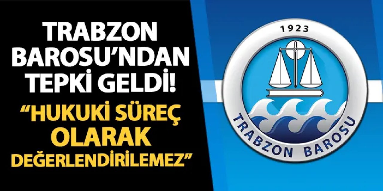 Trabzon Barosu'ndan tepki geldi! "Hukuki bir süreç olarak değerlendirilemez"