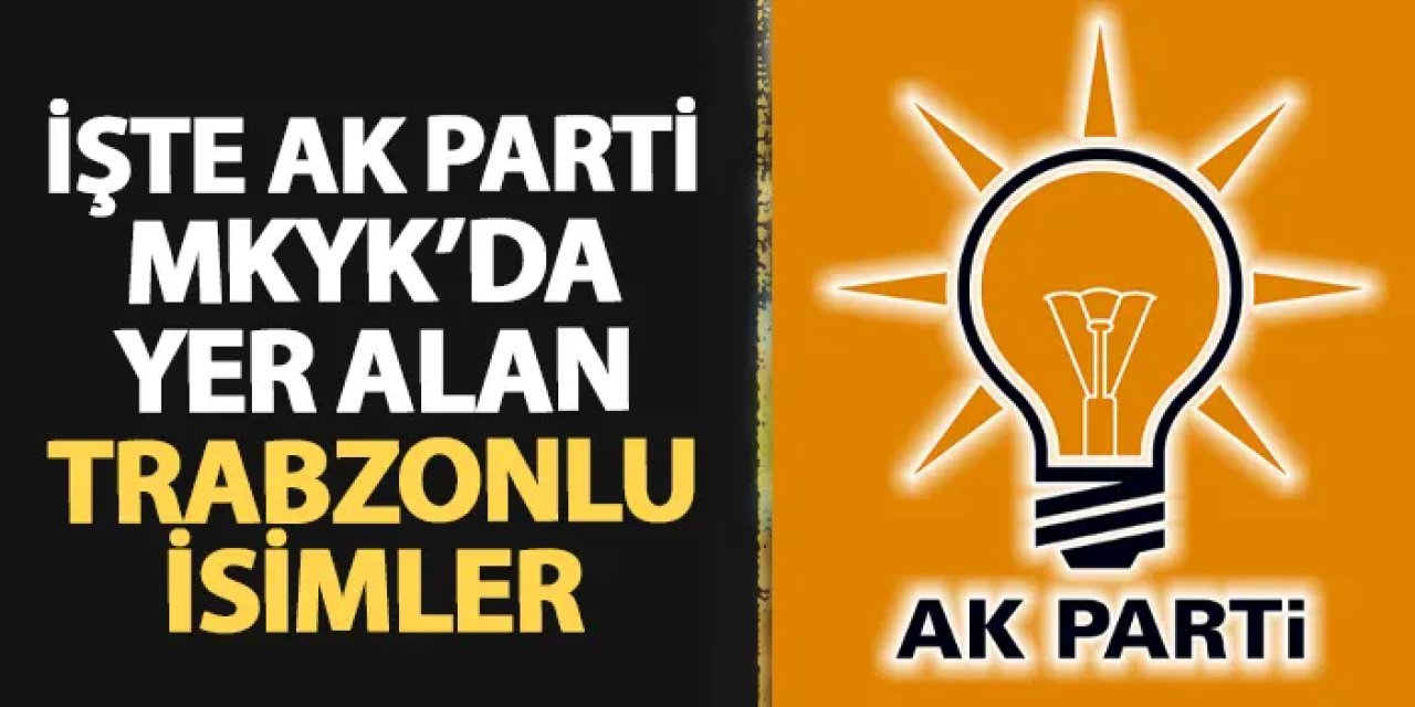 İşte AK Parti MKYK'da yer alan Trabzonlu isimler