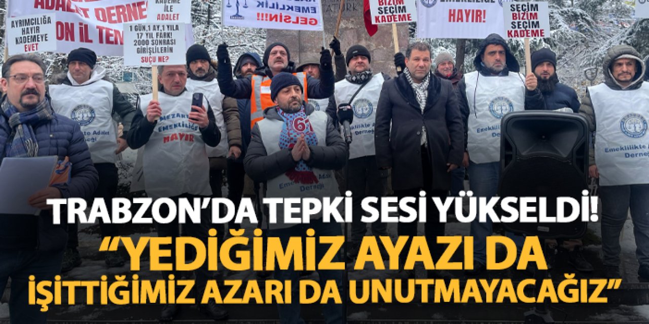 Trabzon'da kademeli emeklilik tepkisi! "Yediğimiz ayazları da işittiğimiz azarları da unutmayacağız"