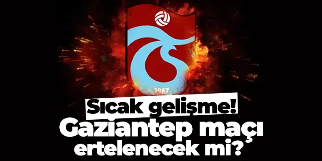 Trabzonspor - Gaziantep FK maçı ertelenecek mi? Sıcak gelişme