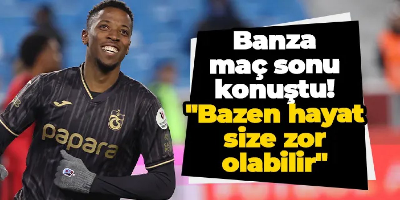 Trabzonspor'da Banza maç sonu konuştu! "Bazen hayat size zor olabilir"