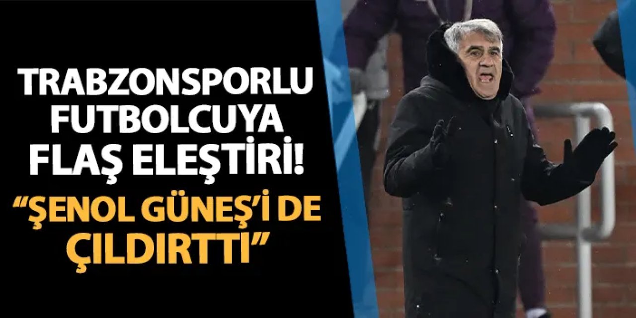 Trabzonsporlu futbolcuya eleştiri! "Şenol Güneş'i de çıldırttı"