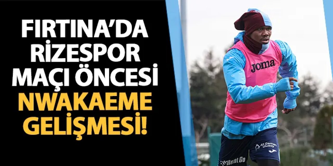 Trabzonspor'da Rizespor maçı öncesi Nwakaeme gelişmesi