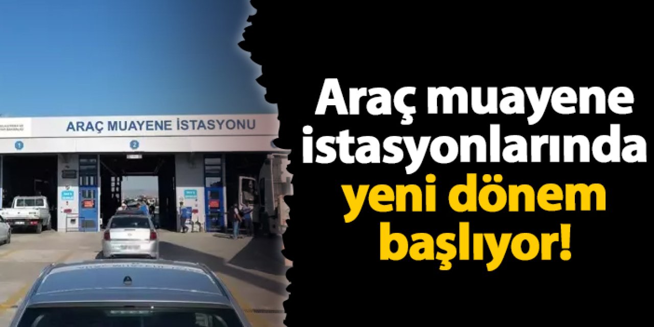 Araç muayene istasyonlarında yeni dönem başlıyor!