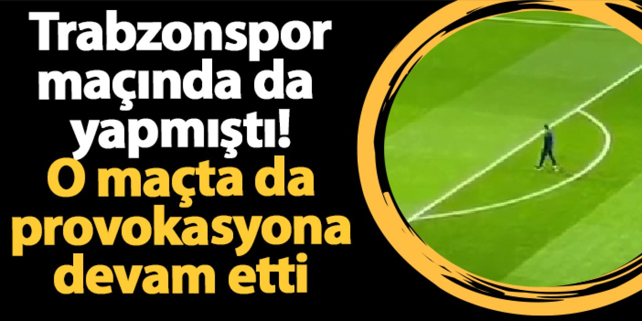 Trabzonspor maçında da yapmıştı! O maçta da provokasyona devam