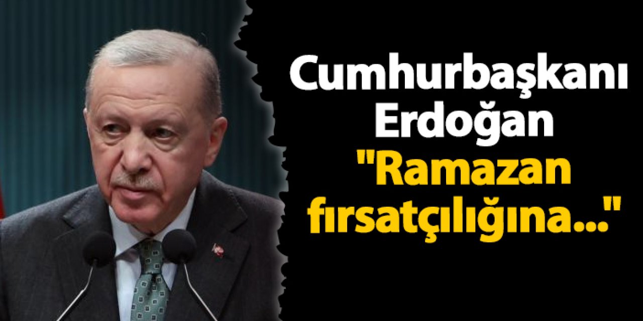 Cumhurbaşkanı Erdoğan "Ramazan fırsatçılığına..."