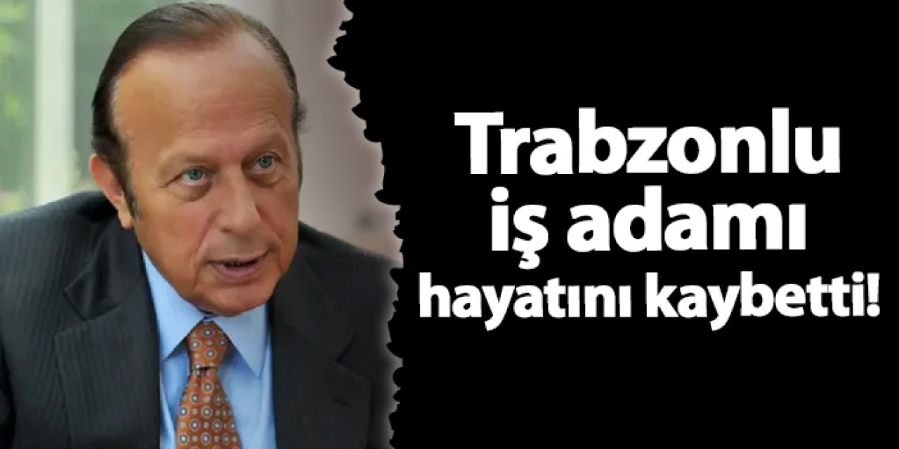 Trabzonlu iş adamı hayatını kaybetti!