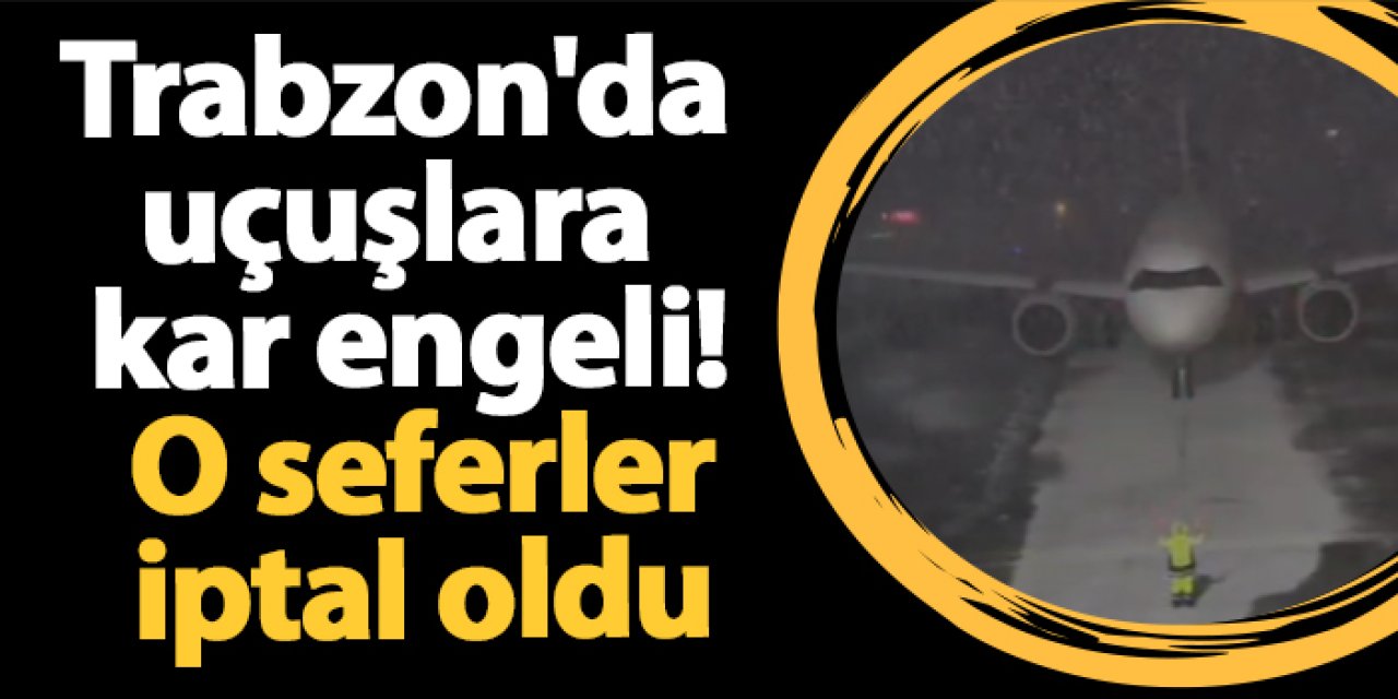 Trabzon'da uçuşlara kar engeli! O seferler iptal oldu