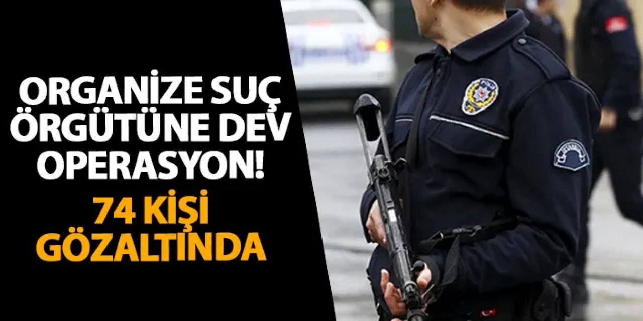 Organize suç örgütüne dev operasyon! 74 kişi gözaltında