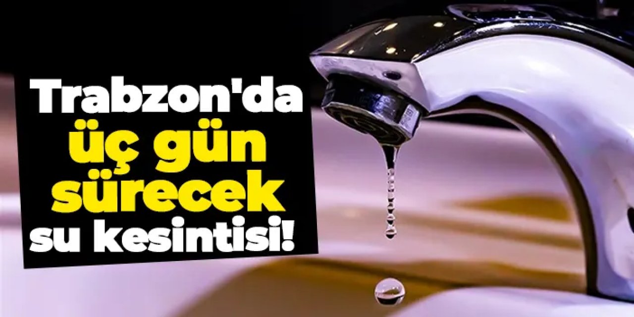 Trabzon'da üç gün sürecek su kesintisi! 25.02.2025 Trabzon su kesintisi var mı?