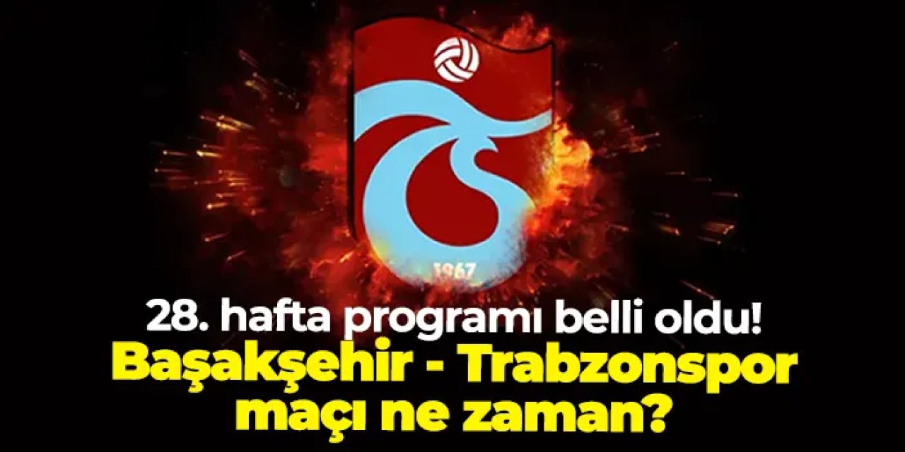 Süper Lig'de 28. hafta programı açıklandı! Başakşehir - Trabzonspor maçı ne zaman?