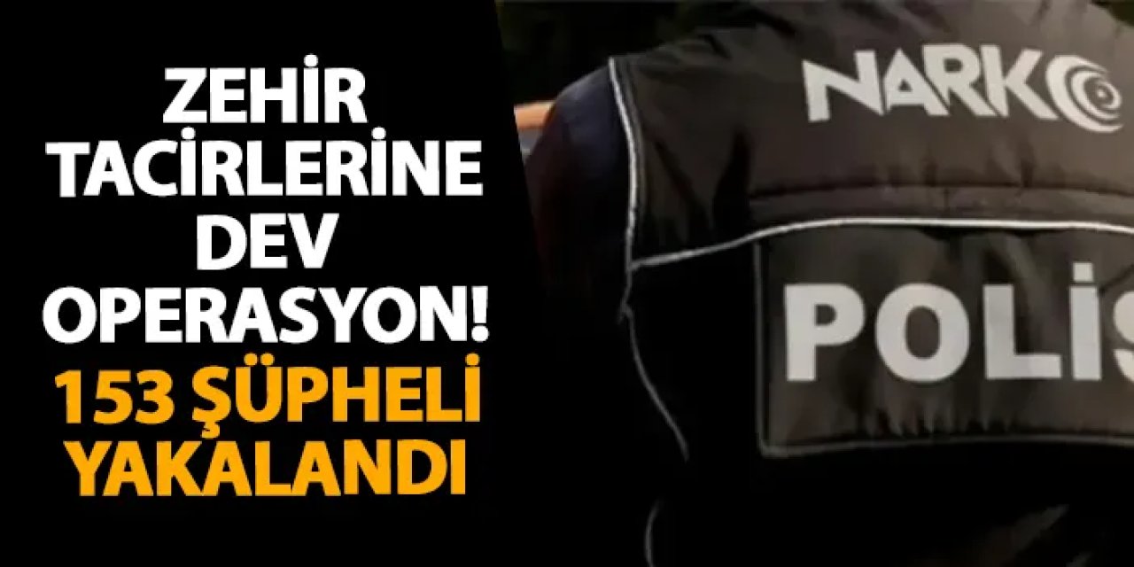 Zehir tacirlerine dev operasyon! 153 şüpheli yakalandı