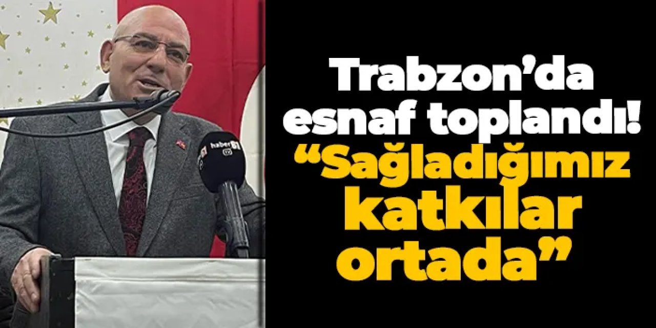 Trabzon’da esnaf toplandı! “Sağladığımız katkılar ortada”
