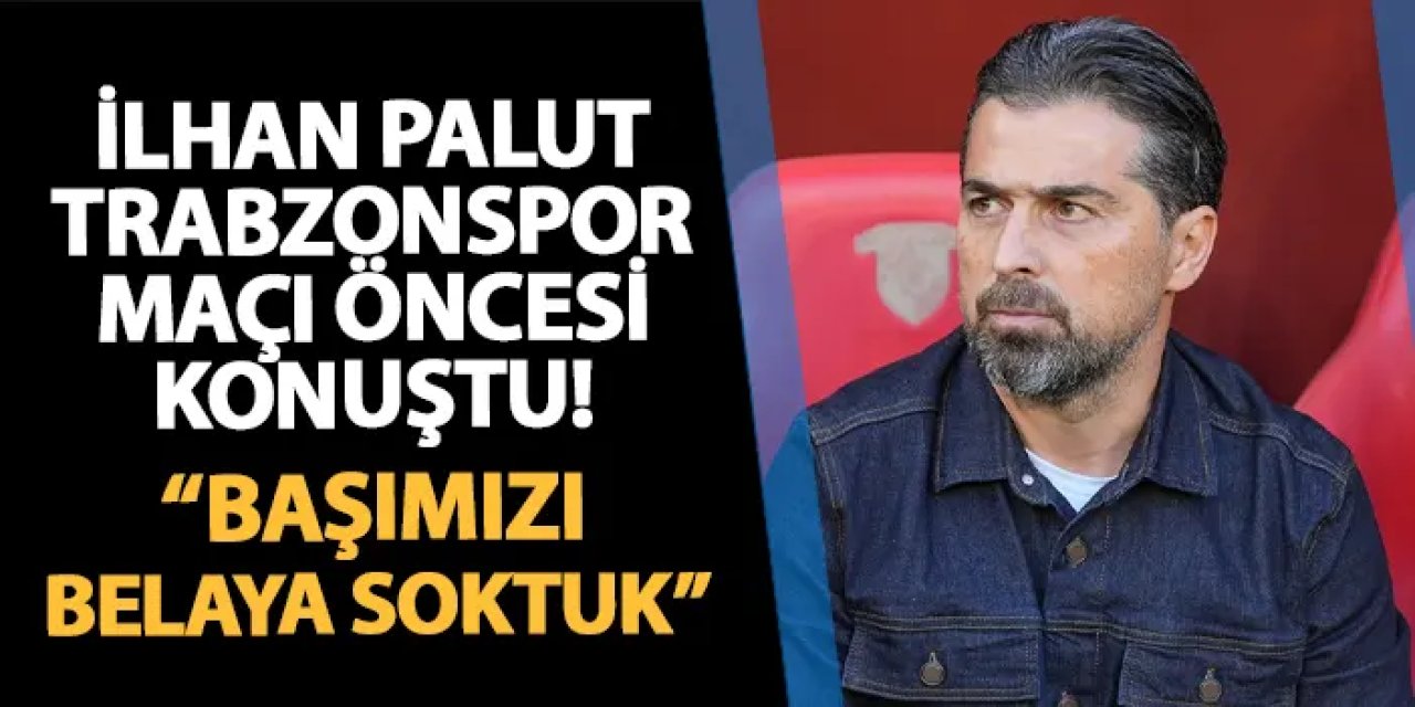 İlhan Palut Trabzonspor maçı öncesi konuştu: "Başımızı belaya soktuk"