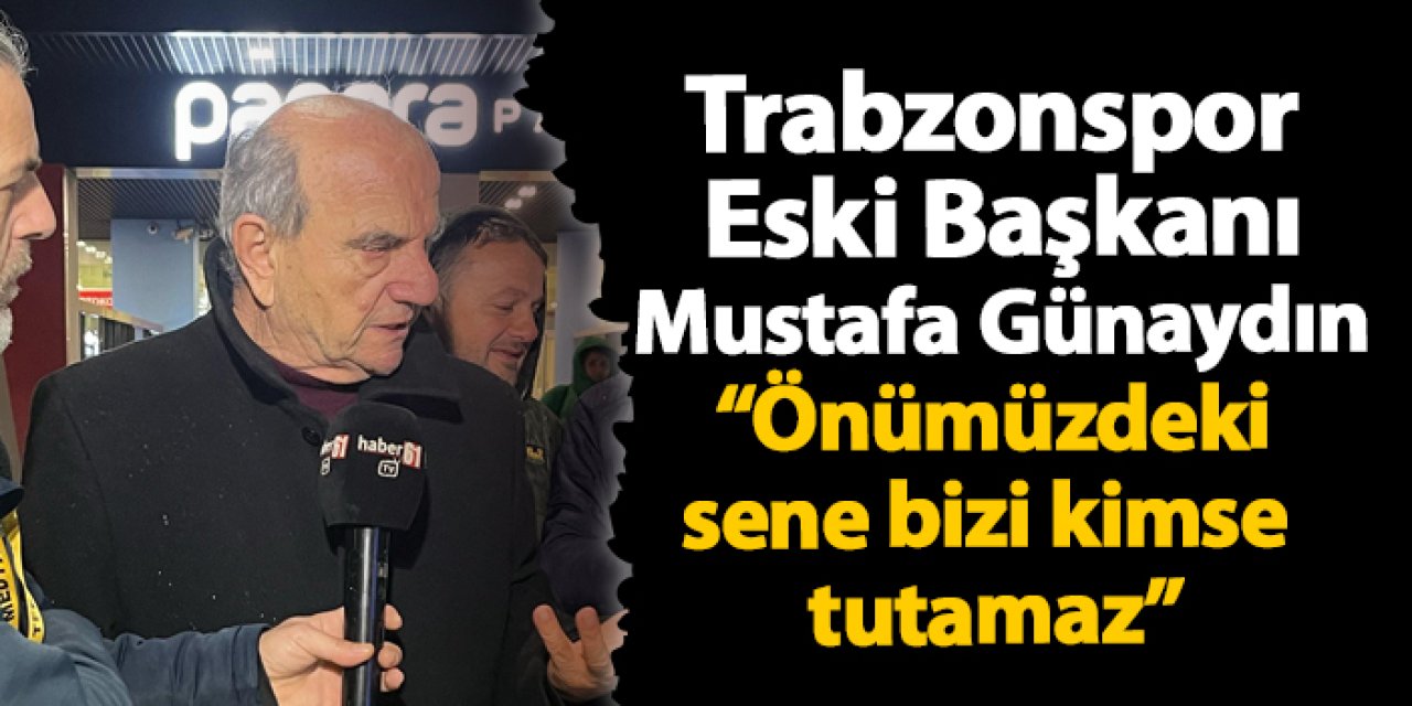 Trabzonspor Eski Başkanı Mustafa Günaydın "Önümüzdeki sene bizi kimse tutamaz"