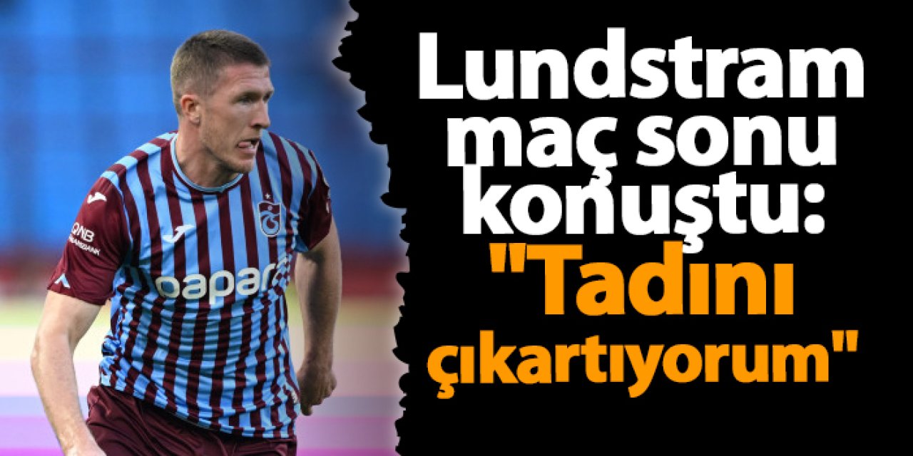 Trabzonspor'da Lundstram maç sonu konuştu: "Tadını çıkartıyorum"
